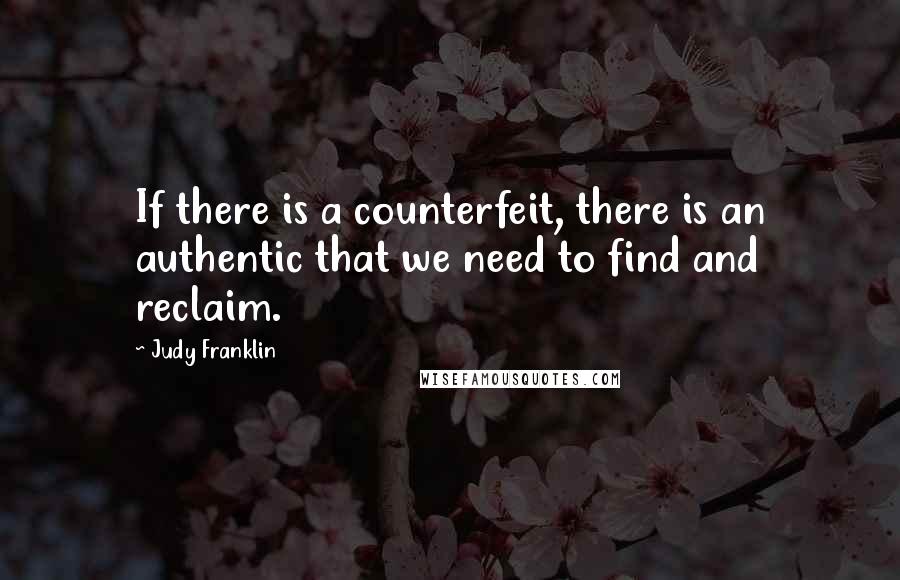 Judy Franklin Quotes: If there is a counterfeit, there is an authentic that we need to find and reclaim.