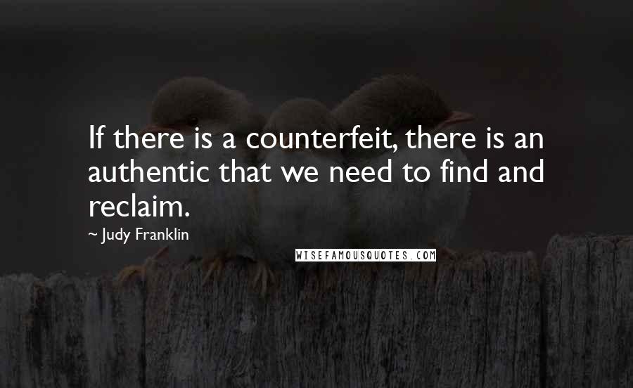 Judy Franklin Quotes: If there is a counterfeit, there is an authentic that we need to find and reclaim.