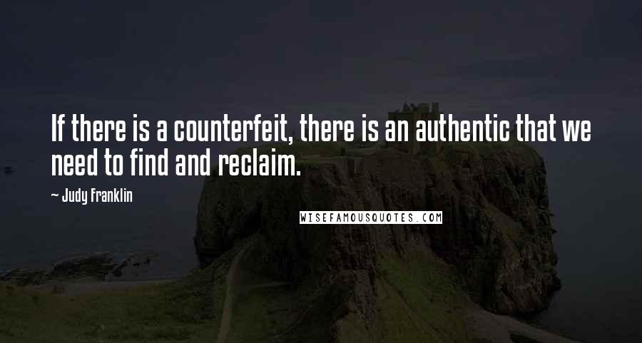Judy Franklin Quotes: If there is a counterfeit, there is an authentic that we need to find and reclaim.