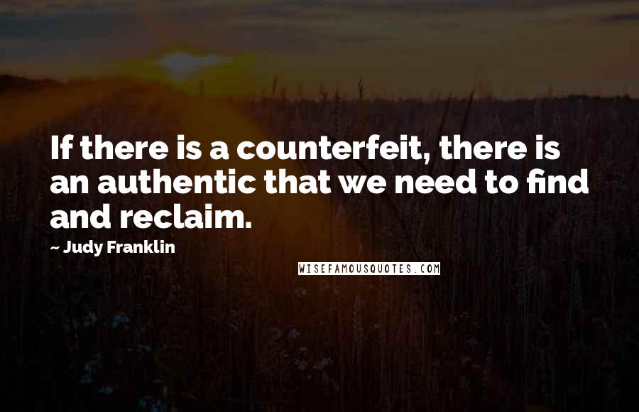 Judy Franklin Quotes: If there is a counterfeit, there is an authentic that we need to find and reclaim.