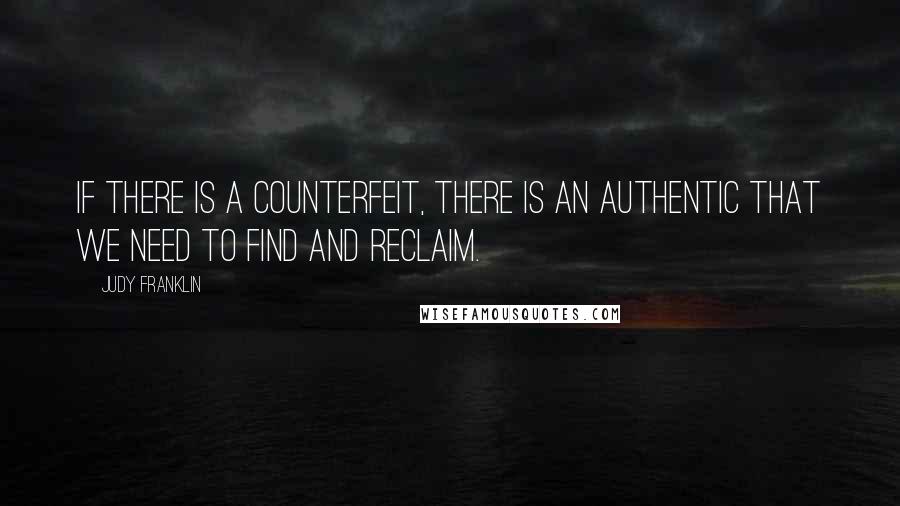 Judy Franklin Quotes: If there is a counterfeit, there is an authentic that we need to find and reclaim.