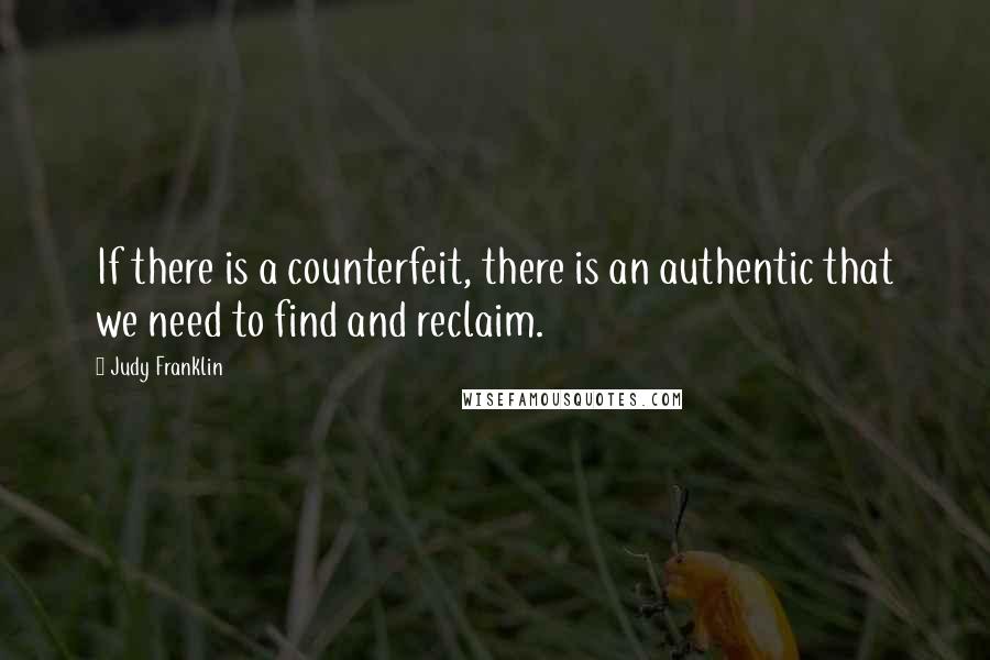 Judy Franklin Quotes: If there is a counterfeit, there is an authentic that we need to find and reclaim.