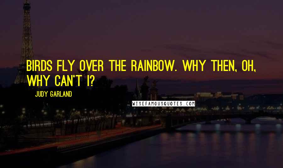 Judy Garland Quotes: Birds fly over the rainbow. Why then, oh, why can't I?