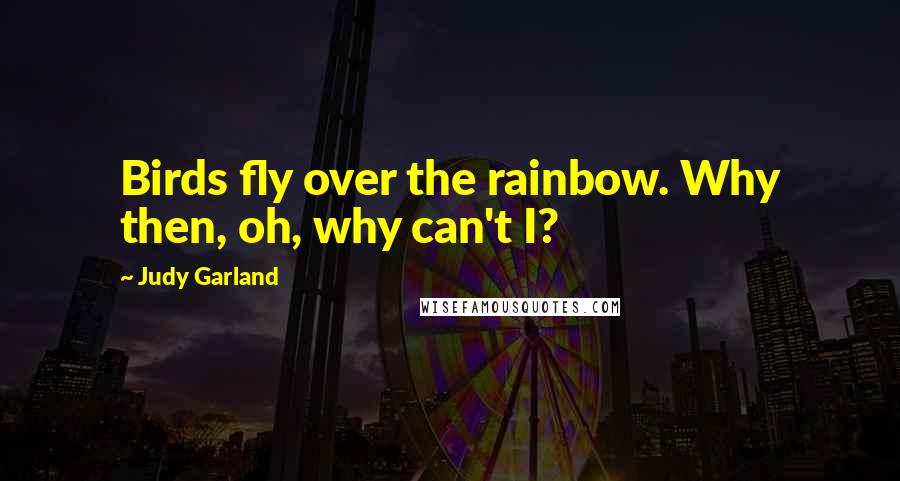 Judy Garland Quotes: Birds fly over the rainbow. Why then, oh, why can't I?