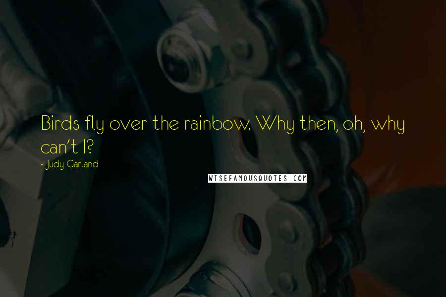 Judy Garland Quotes: Birds fly over the rainbow. Why then, oh, why can't I?