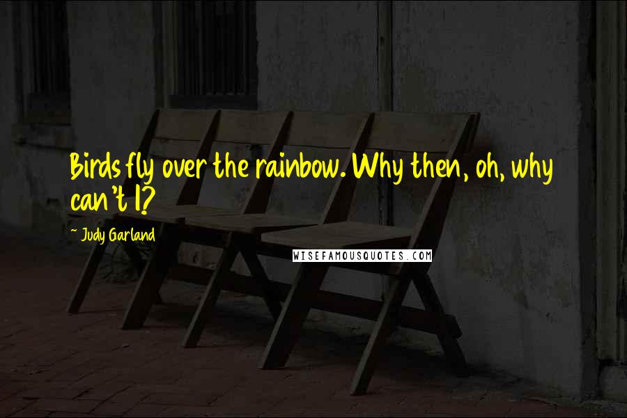 Judy Garland Quotes: Birds fly over the rainbow. Why then, oh, why can't I?