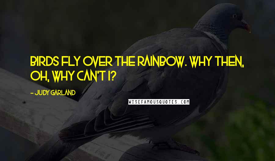 Judy Garland Quotes: Birds fly over the rainbow. Why then, oh, why can't I?