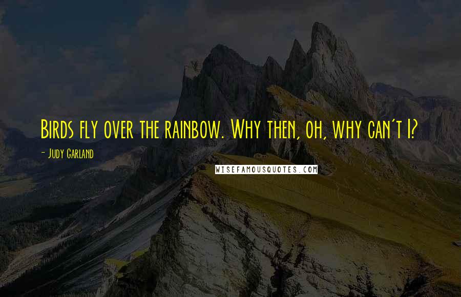 Judy Garland Quotes: Birds fly over the rainbow. Why then, oh, why can't I?