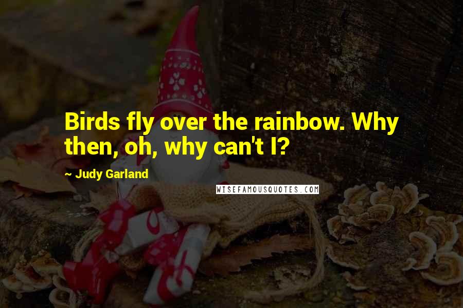 Judy Garland Quotes: Birds fly over the rainbow. Why then, oh, why can't I?