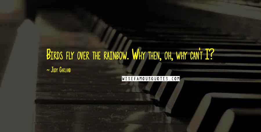 Judy Garland Quotes: Birds fly over the rainbow. Why then, oh, why can't I?