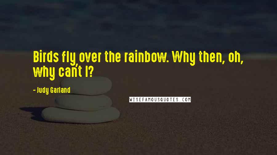 Judy Garland Quotes: Birds fly over the rainbow. Why then, oh, why can't I?
