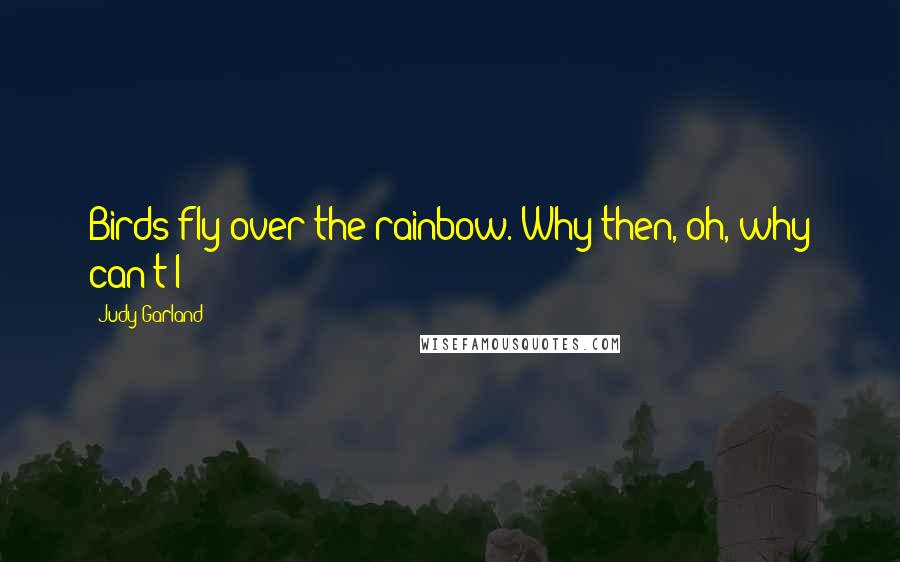 Judy Garland Quotes: Birds fly over the rainbow. Why then, oh, why can't I?