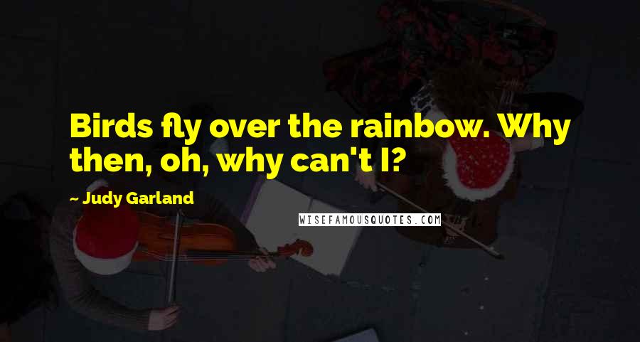 Judy Garland Quotes: Birds fly over the rainbow. Why then, oh, why can't I?