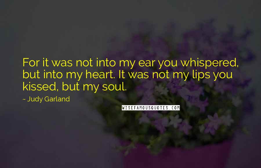 Judy Garland Quotes: For it was not into my ear you whispered, but into my heart. It was not my lips you kissed, but my soul.
