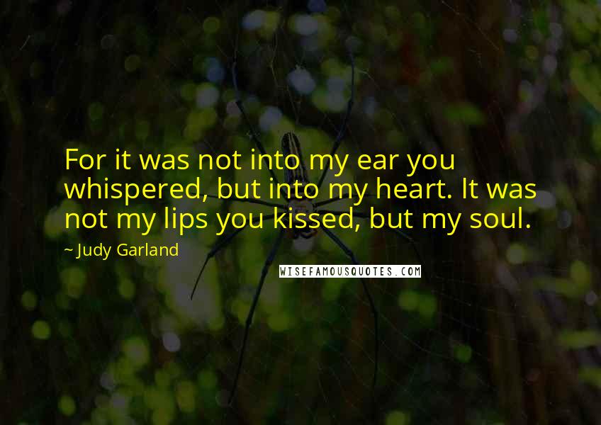 Judy Garland Quotes: For it was not into my ear you whispered, but into my heart. It was not my lips you kissed, but my soul.