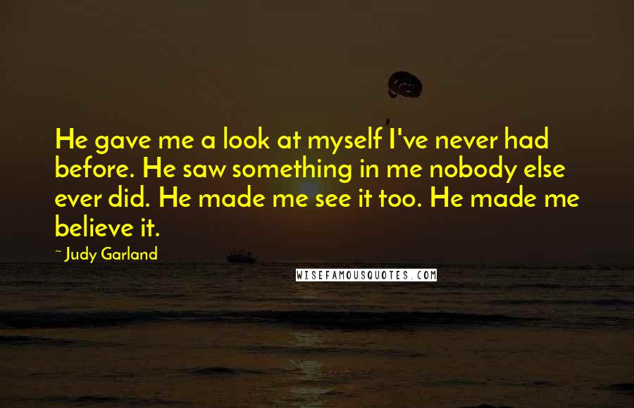 Judy Garland Quotes: He gave me a look at myself I've never had before. He saw something in me nobody else ever did. He made me see it too. He made me believe it.