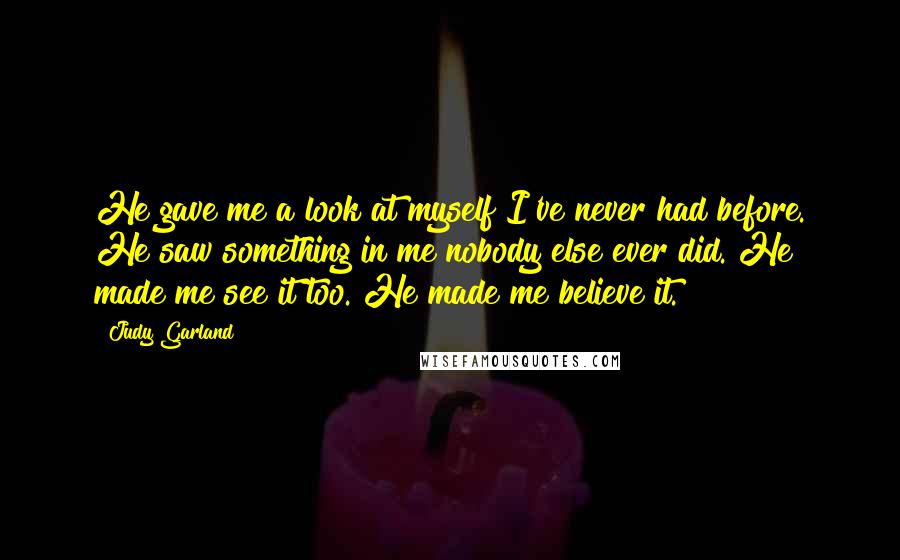 Judy Garland Quotes: He gave me a look at myself I've never had before. He saw something in me nobody else ever did. He made me see it too. He made me believe it.