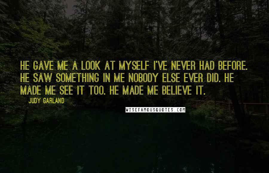 Judy Garland Quotes: He gave me a look at myself I've never had before. He saw something in me nobody else ever did. He made me see it too. He made me believe it.