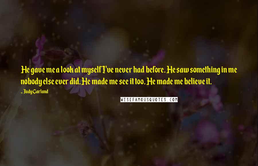Judy Garland Quotes: He gave me a look at myself I've never had before. He saw something in me nobody else ever did. He made me see it too. He made me believe it.