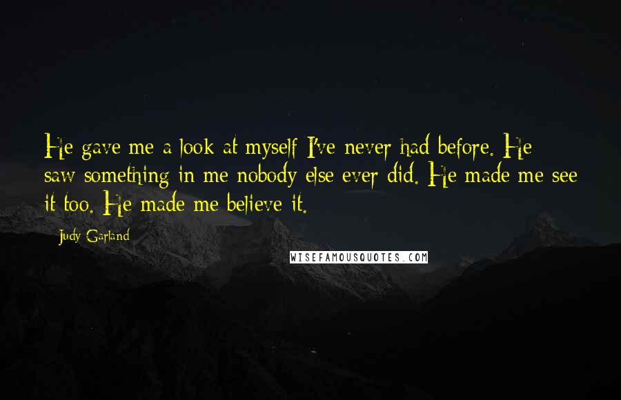Judy Garland Quotes: He gave me a look at myself I've never had before. He saw something in me nobody else ever did. He made me see it too. He made me believe it.
