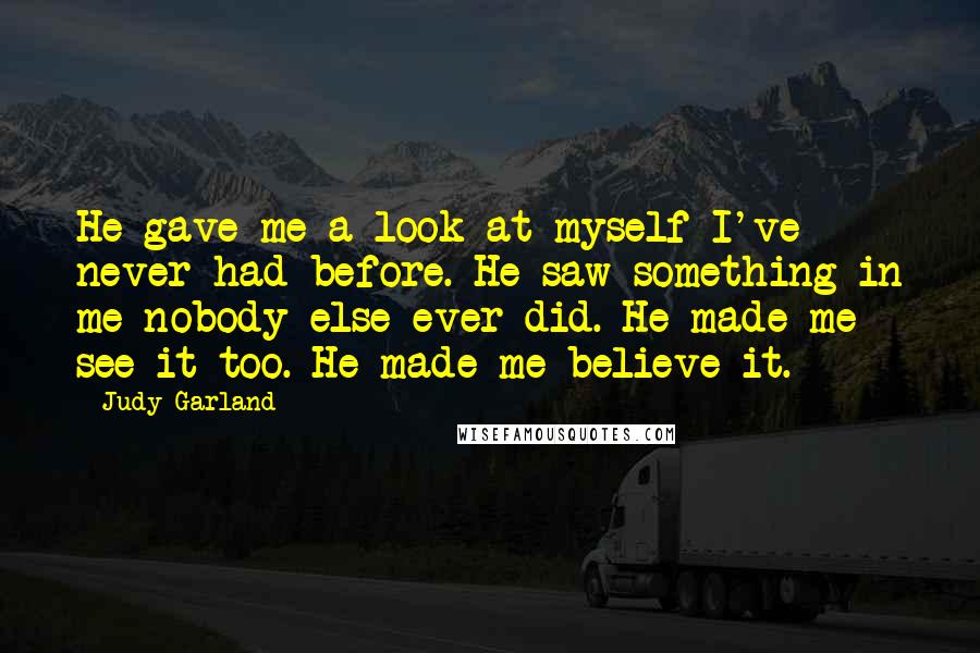 Judy Garland Quotes: He gave me a look at myself I've never had before. He saw something in me nobody else ever did. He made me see it too. He made me believe it.