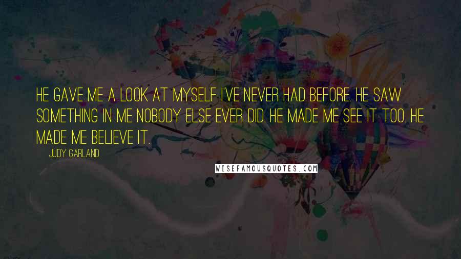 Judy Garland Quotes: He gave me a look at myself I've never had before. He saw something in me nobody else ever did. He made me see it too. He made me believe it.