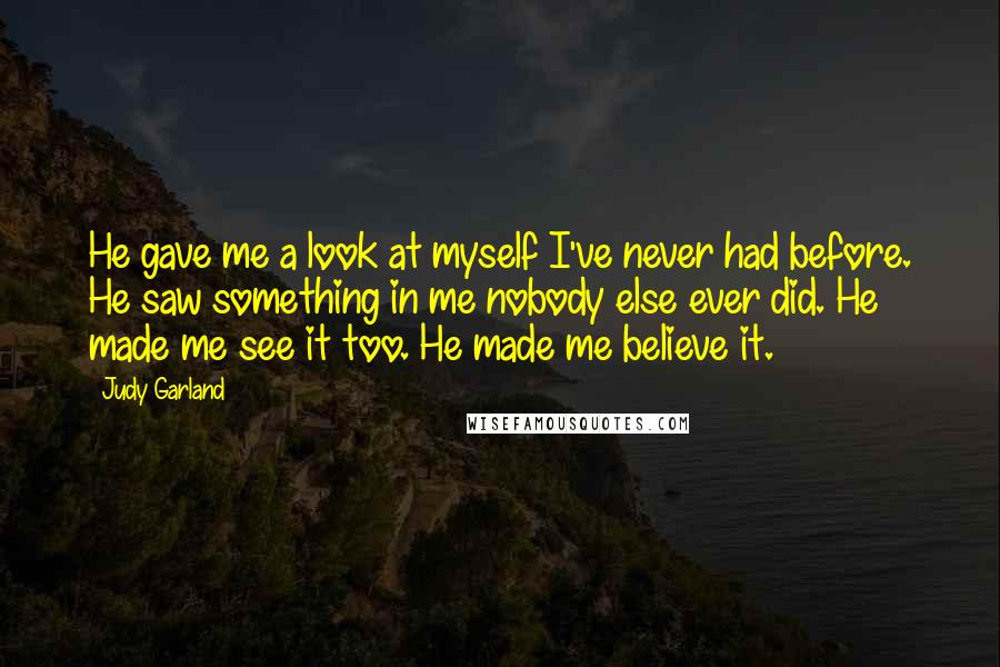 Judy Garland Quotes: He gave me a look at myself I've never had before. He saw something in me nobody else ever did. He made me see it too. He made me believe it.