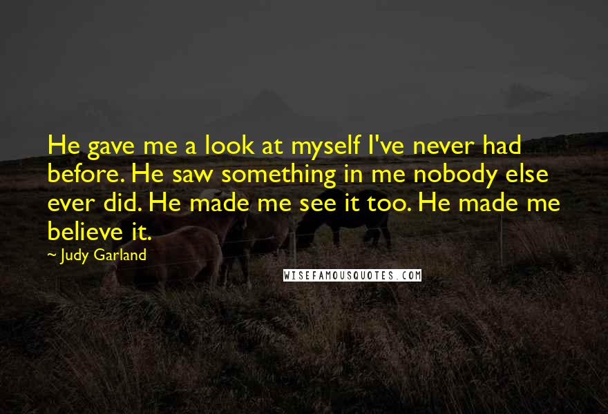 Judy Garland Quotes: He gave me a look at myself I've never had before. He saw something in me nobody else ever did. He made me see it too. He made me believe it.