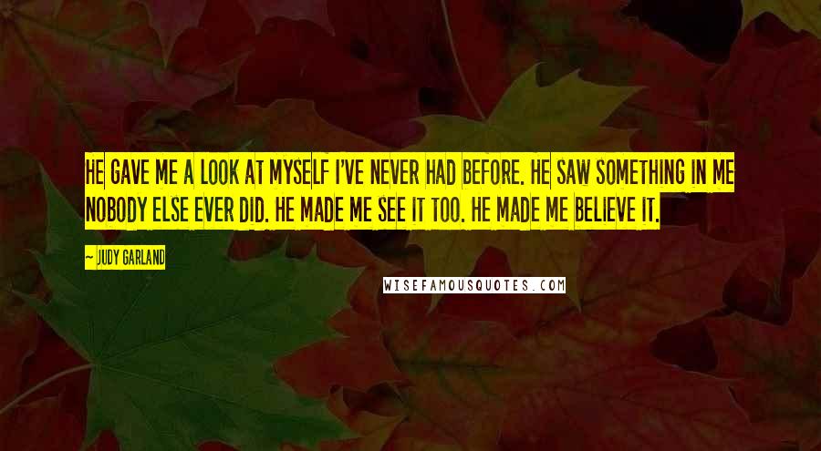 Judy Garland Quotes: He gave me a look at myself I've never had before. He saw something in me nobody else ever did. He made me see it too. He made me believe it.