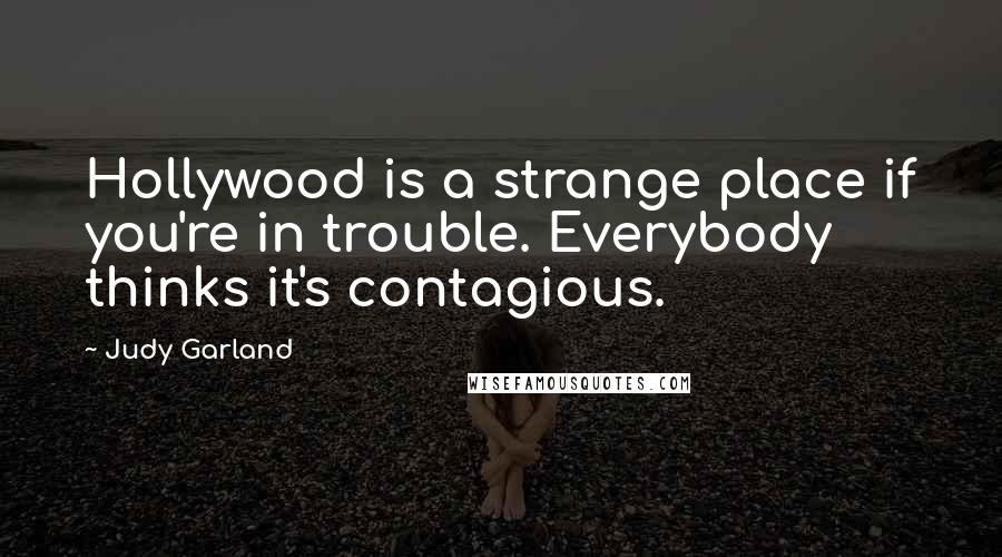 Judy Garland Quotes: Hollywood is a strange place if you're in trouble. Everybody thinks it's contagious.