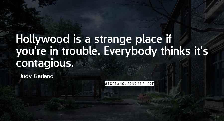 Judy Garland Quotes: Hollywood is a strange place if you're in trouble. Everybody thinks it's contagious.