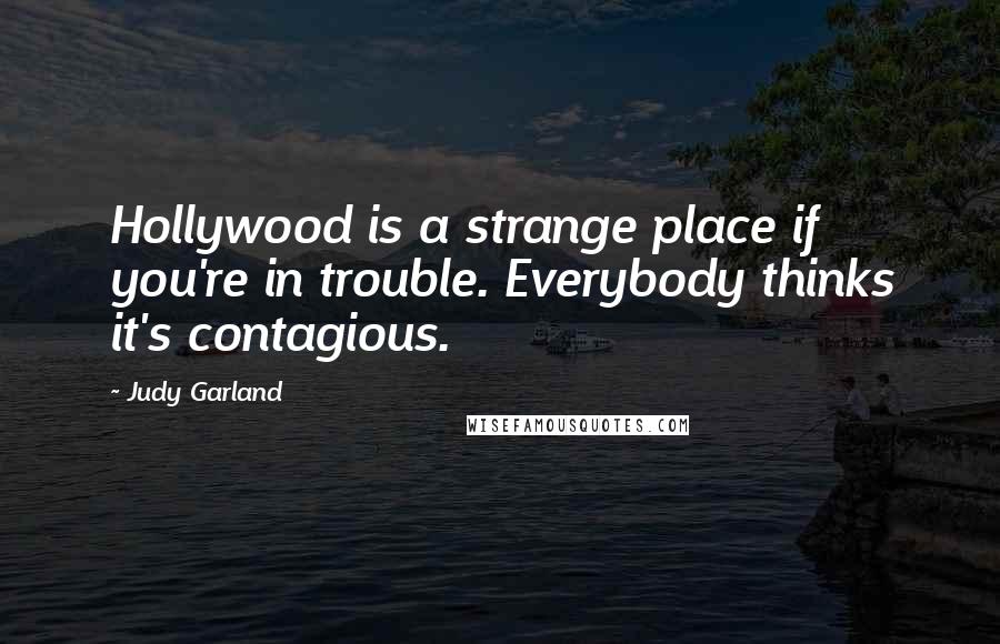 Judy Garland Quotes: Hollywood is a strange place if you're in trouble. Everybody thinks it's contagious.
