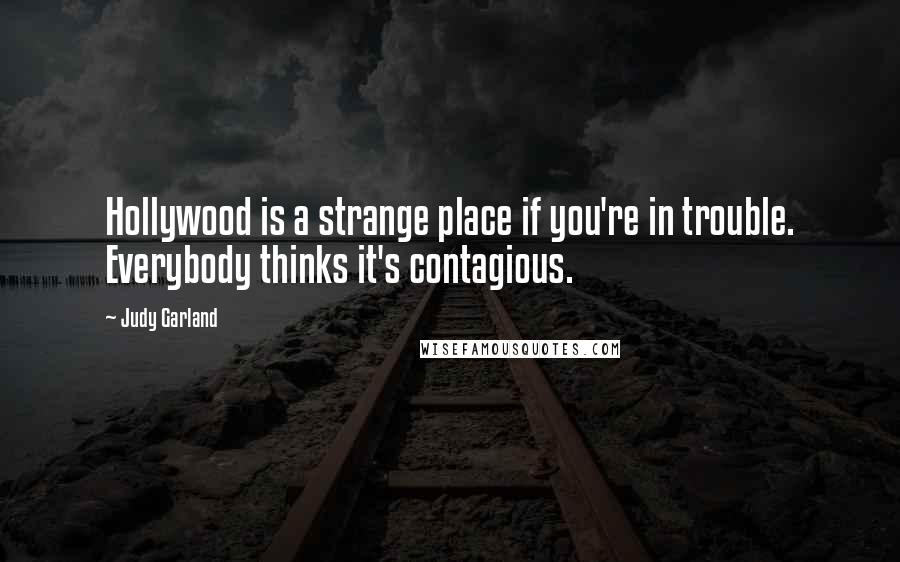 Judy Garland Quotes: Hollywood is a strange place if you're in trouble. Everybody thinks it's contagious.