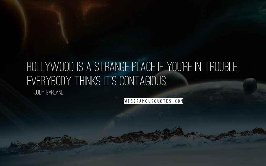 Judy Garland Quotes: Hollywood is a strange place if you're in trouble. Everybody thinks it's contagious.