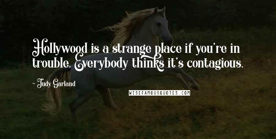 Judy Garland Quotes: Hollywood is a strange place if you're in trouble. Everybody thinks it's contagious.