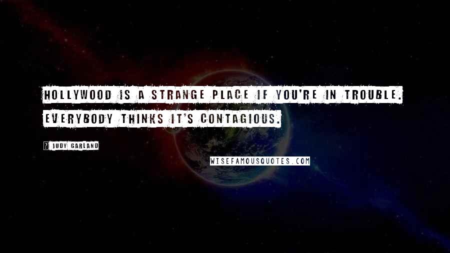 Judy Garland Quotes: Hollywood is a strange place if you're in trouble. Everybody thinks it's contagious.