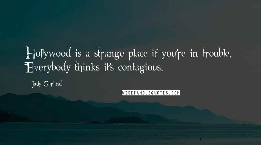 Judy Garland Quotes: Hollywood is a strange place if you're in trouble. Everybody thinks it's contagious.