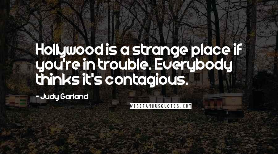 Judy Garland Quotes: Hollywood is a strange place if you're in trouble. Everybody thinks it's contagious.