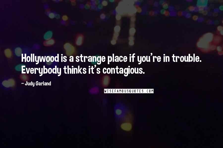 Judy Garland Quotes: Hollywood is a strange place if you're in trouble. Everybody thinks it's contagious.