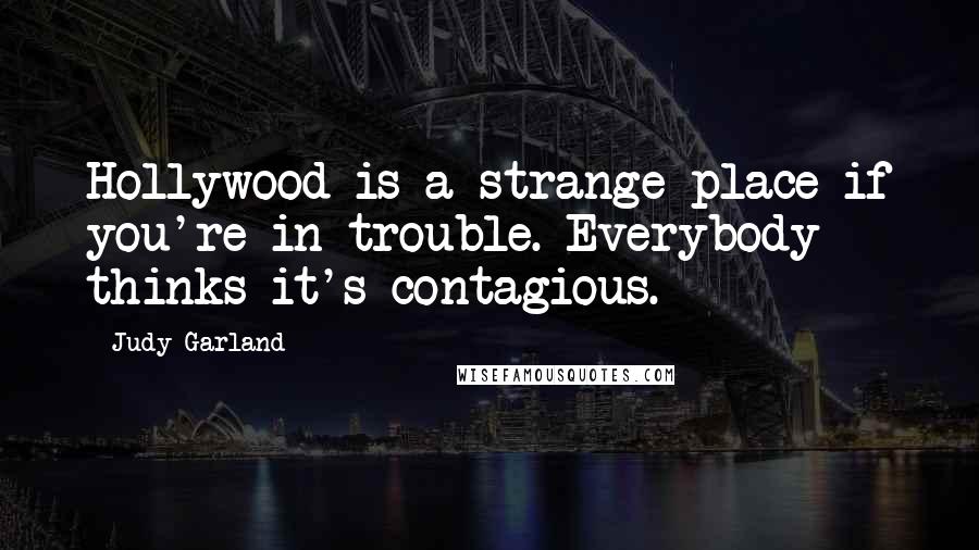 Judy Garland Quotes: Hollywood is a strange place if you're in trouble. Everybody thinks it's contagious.