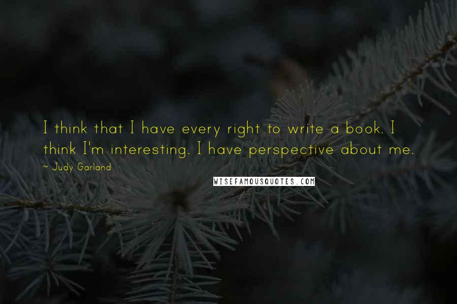 Judy Garland Quotes: I think that I have every right to write a book. I think I'm interesting. I have perspective about me.