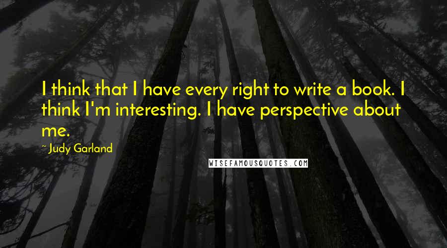 Judy Garland Quotes: I think that I have every right to write a book. I think I'm interesting. I have perspective about me.