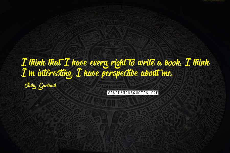 Judy Garland Quotes: I think that I have every right to write a book. I think I'm interesting. I have perspective about me.