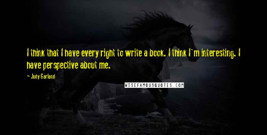 Judy Garland Quotes: I think that I have every right to write a book. I think I'm interesting. I have perspective about me.