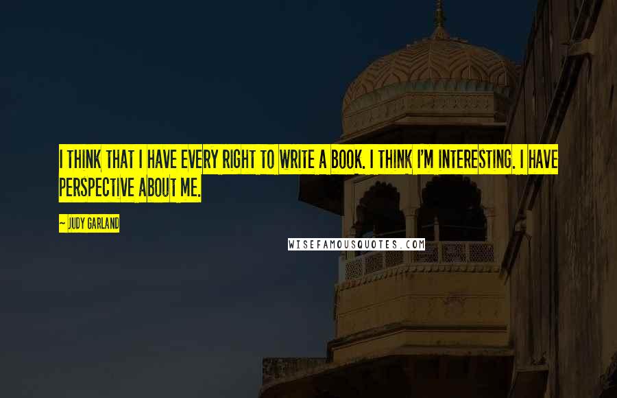 Judy Garland Quotes: I think that I have every right to write a book. I think I'm interesting. I have perspective about me.