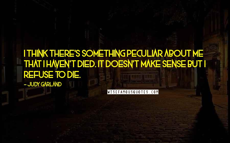 Judy Garland Quotes: I think there's something peculiar about me that I haven't died. It doesn't make sense but I refuse to die.