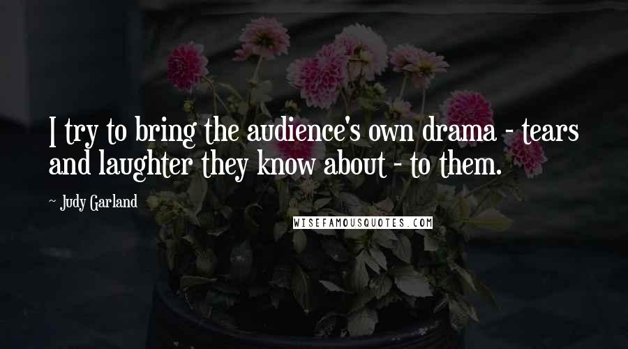 Judy Garland Quotes: I try to bring the audience's own drama - tears and laughter they know about - to them.