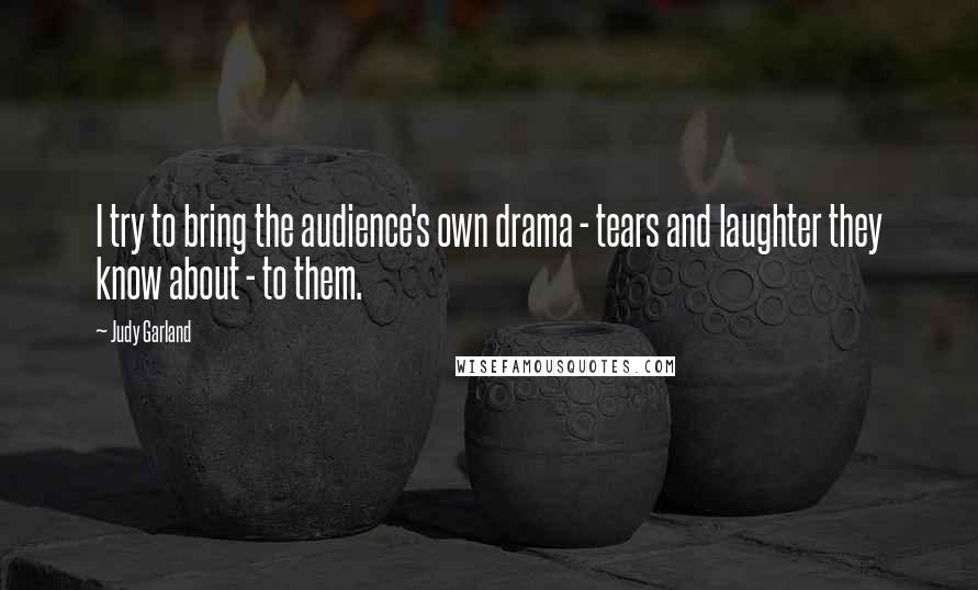 Judy Garland Quotes: I try to bring the audience's own drama - tears and laughter they know about - to them.