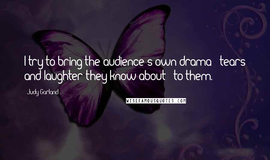 Judy Garland Quotes: I try to bring the audience's own drama - tears and laughter they know about - to them.