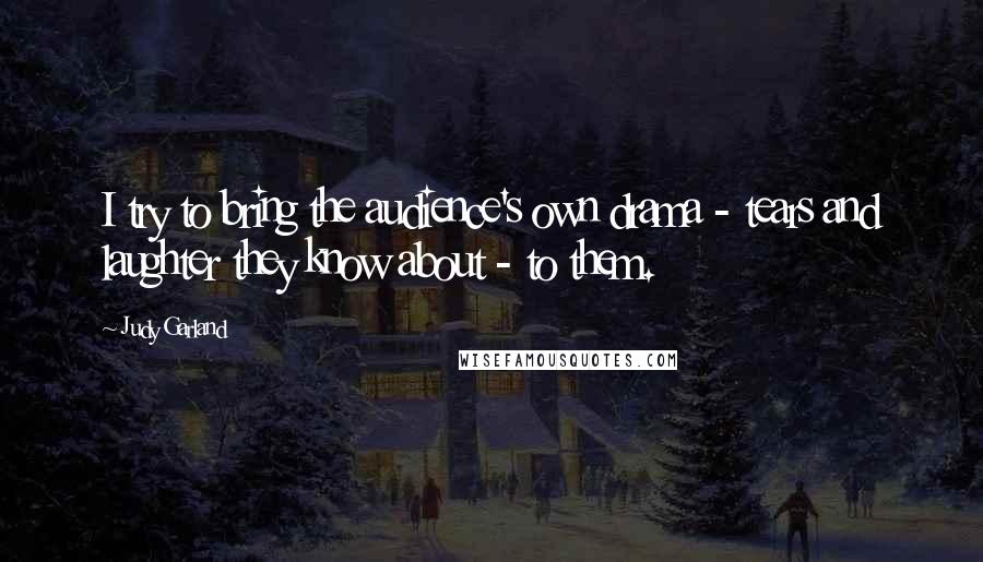 Judy Garland Quotes: I try to bring the audience's own drama - tears and laughter they know about - to them.